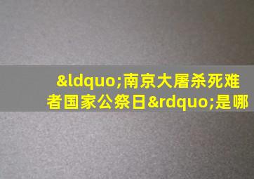 “南京大屠杀死难者国家公祭日”是哪