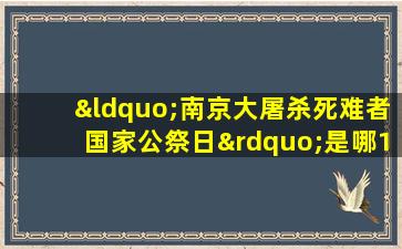 “南京大屠杀死难者国家公祭日”是哪