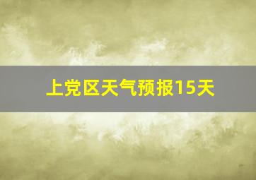 上党区天气预报15天