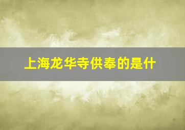 上海龙华寺供奉的是什