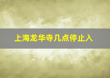 上海龙华寺几点停止入