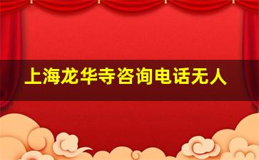 上海龙华寺咨询电话无人