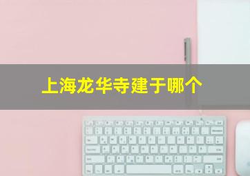 上海龙华寺建于哪个