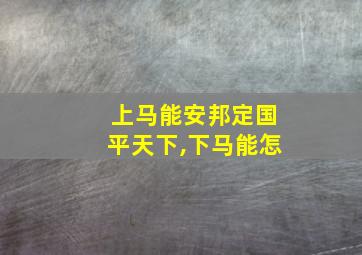 上马能安邦定国平天下,下马能怎