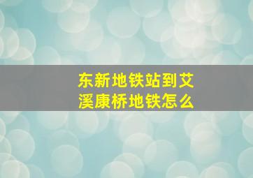 东新地铁站到艾溪康桥地铁怎么