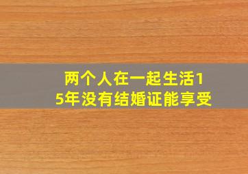 两个人在一起生活15年没有结婚证能享受