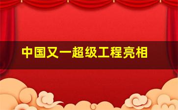 中国又一超级工程亮相 