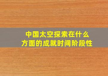 中国太空探索在什么方面的成就时间阶段性
