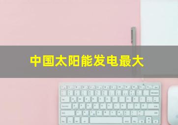 中国太阳能发电最大