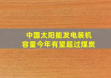 中国太阳能发电装机容量今年有望超过煤炭