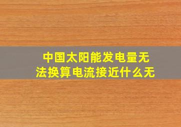 中国太阳能发电量无法换算电流接近什么无