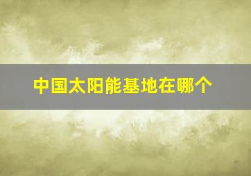 中国太阳能基地在哪个