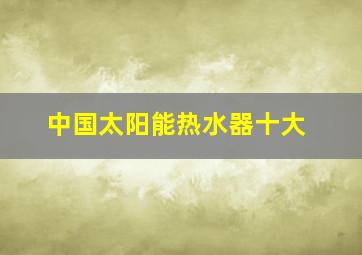 中国太阳能热水器十大