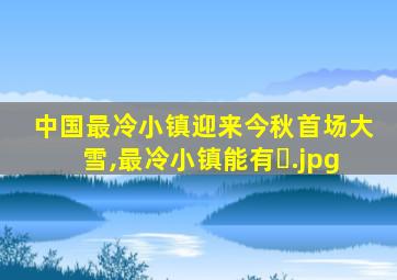 中国最冷小镇迎来今秋首场大雪,最冷小镇能有�