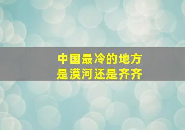 中国最冷的地方是漠河还是齐齐