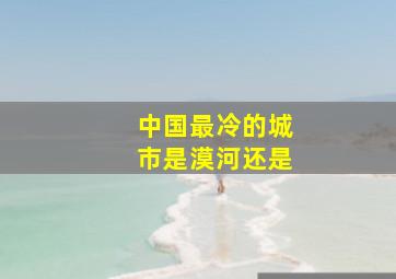 中国最冷的城市是漠河还是