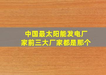中国最太阳能发电厂家前三大厂家都是那个