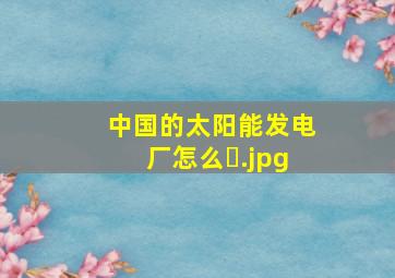 中国的太阳能发电厂怎么�