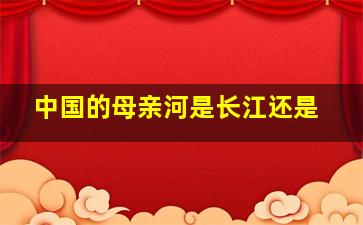 中国的母亲河是长江还是