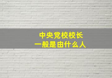 中央党校校长一般是由什么人