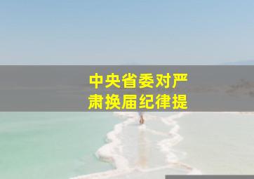 中央省委对严肃换届纪律提