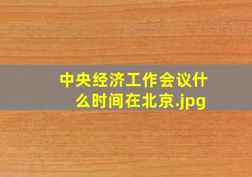中央经济工作会议什么时间在北京
