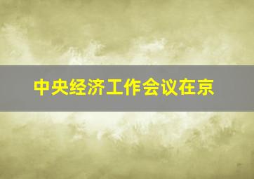 中央经济工作会议在京
