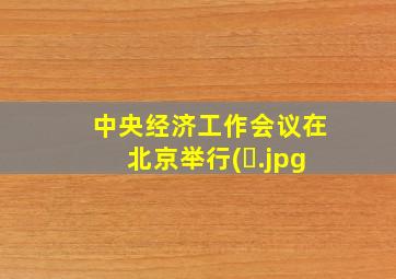 中央经济工作会议在北京举行(�