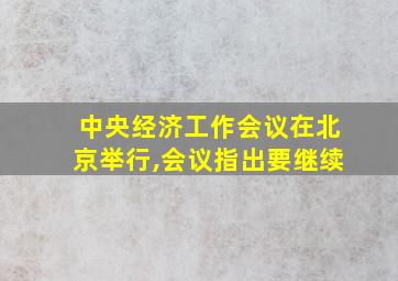中央经济工作会议在北京举行,会议指出要继续