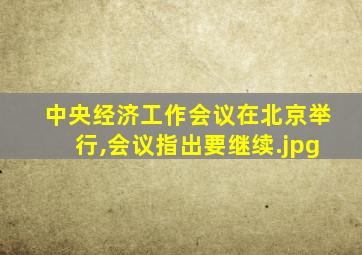 中央经济工作会议在北京举行,会议指出要继续