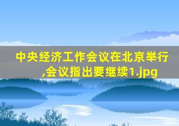 中央经济工作会议在北京举行,会议指出要继续