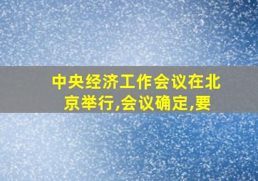 中央经济工作会议在北京举行,会议确定,要
