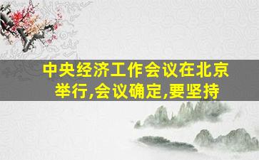 中央经济工作会议在北京举行,会议确定,要坚持