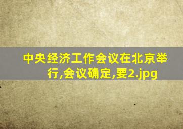 中央经济工作会议在北京举行,会议确定,要