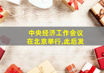 中央经济工作会议在北京举行,此后发