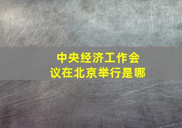 中央经济工作会议在北京举行是哪
