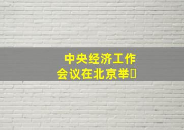 中央经济工作会议在北京举�