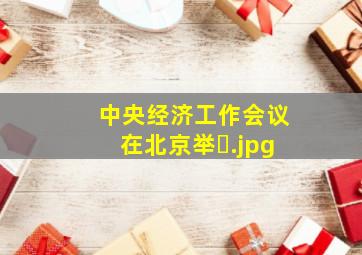 中央经济工作会议在北京举�