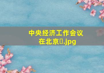 中央经济工作会议在北京�