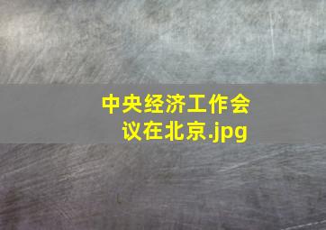 中央经济工作会议在北京