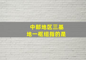 中部地区三基地一枢纽指的是