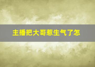 主播把大哥惹生气了怎