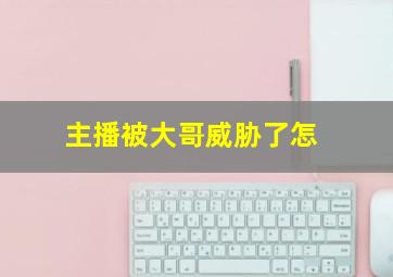 主播被大哥威胁了怎