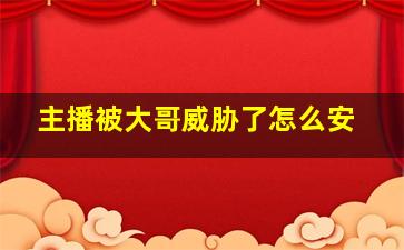 主播被大哥威胁了怎么安