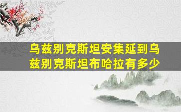 乌兹别克斯坦安集延到乌兹别克斯坦布哈拉有多少