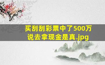 买刮刮彩票中了500万说去拿现金是真