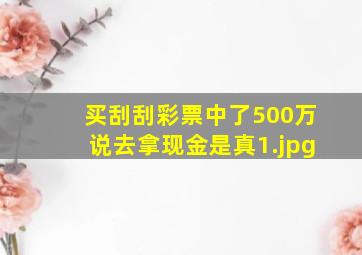 买刮刮彩票中了500万说去拿现金是真