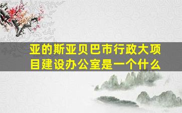 亚的斯亚贝巴市行政大项目建设办公室是一个什么