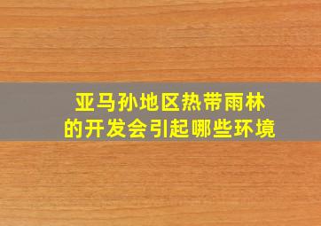 亚马孙地区热带雨林的开发会引起哪些环境