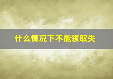 什么情况下不能领取失